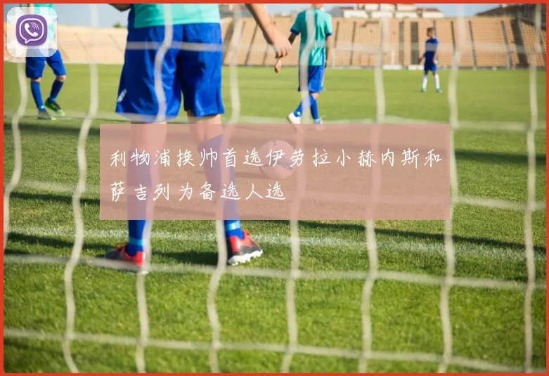 利物浦换帅首选伊劳拉小赫内斯和萨吉列为备选人选