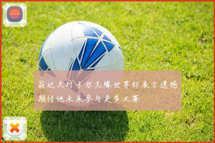 翁达夫对卡尔无缘世界杯表示遗憾期待他未来参与更多大赛