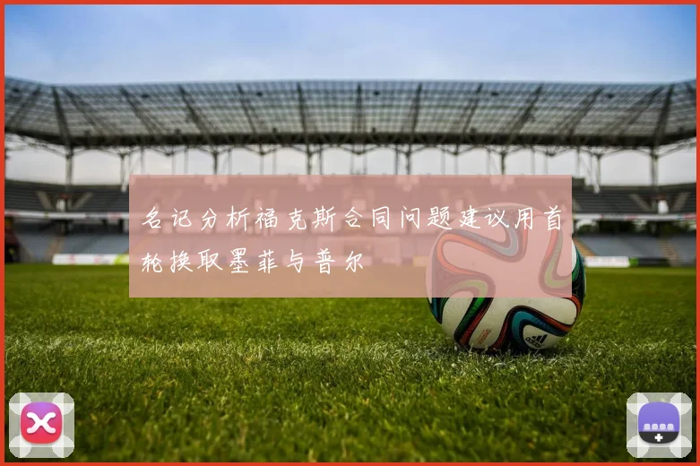 名记分析福克斯合同问题建议用首轮换取墨菲与普尔
