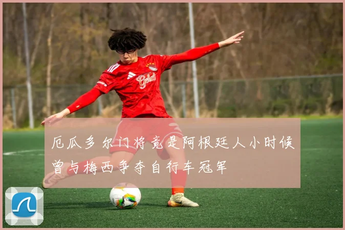厄瓜多尔门将竟是阿根廷人小时候曾与梅西争夺自行车冠军