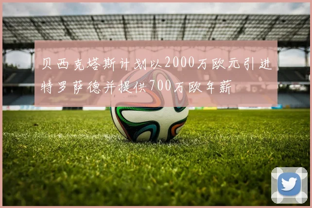 贝西克塔斯计划以2000万欧元引进特罗萨德并提供700万欧年薪