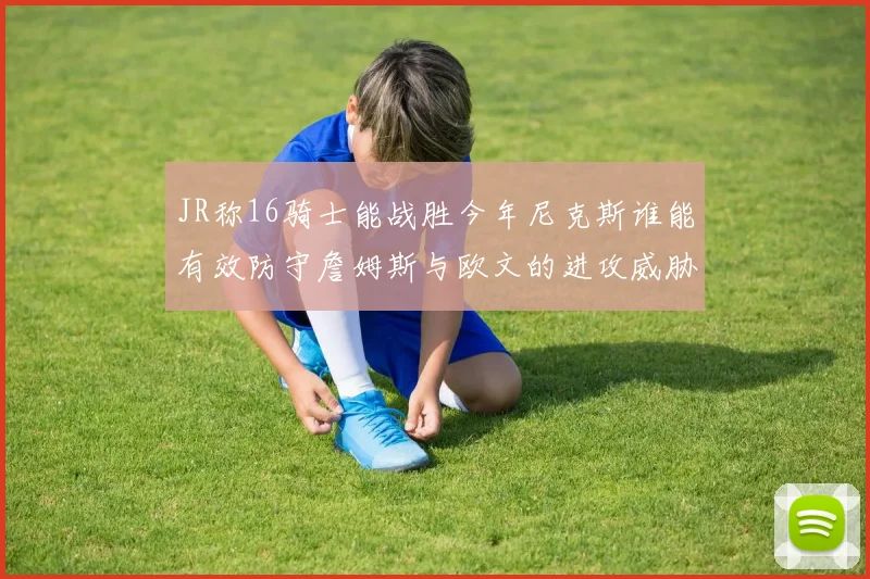 JR称16骑士能战胜今年尼克斯谁能有效防守詹姆斯与欧文的进攻威胁