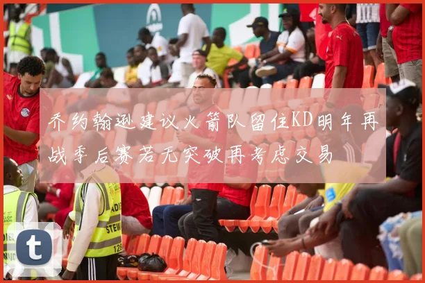 乔约翰逊建议火箭队留住KD明年再战季后赛若无突破再考虑交易