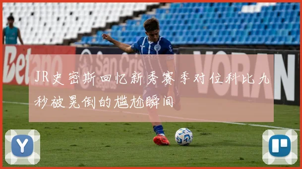 JR史密斯回忆新秀赛季对位科比九秒被晃倒的尴尬瞬间