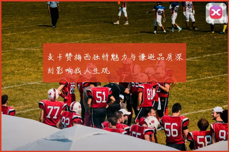 麦卡赞梅西独特魅力与谦逊品质深刻影响我人生观