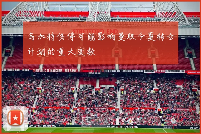 乌加特伤停可能影响曼联今夏转会计划的重大变数