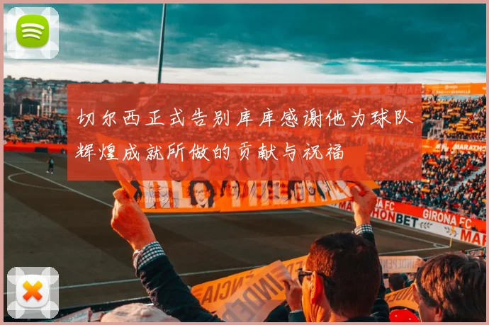 切尔西正式告别库库感谢他为球队辉煌成就所做的贡献与祝福