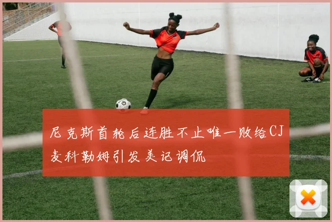 尼克斯首轮后连胜不止唯一败给CJ麦科勒姆引发美记调侃