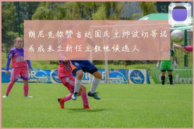 朗尼克称赞吉达国民主帅波切蒂诺或成米兰新任主教练候选人