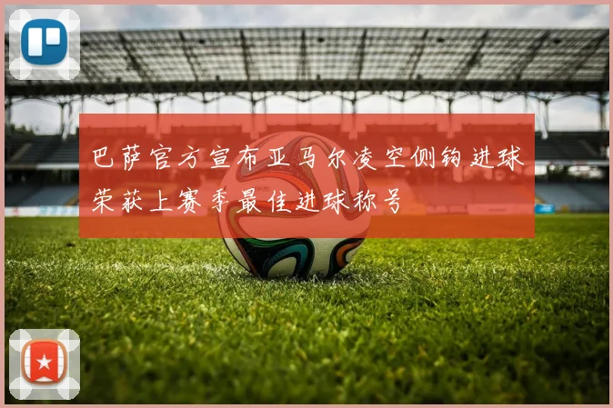 巴萨官方宣布亚马尔凌空侧钩进球荣获上赛季最佳进球称号