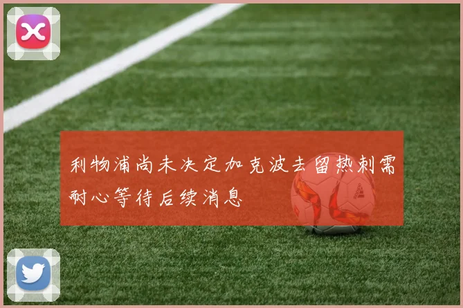 利物浦尚未决定加克波去留热刺需耐心等待后续消息
