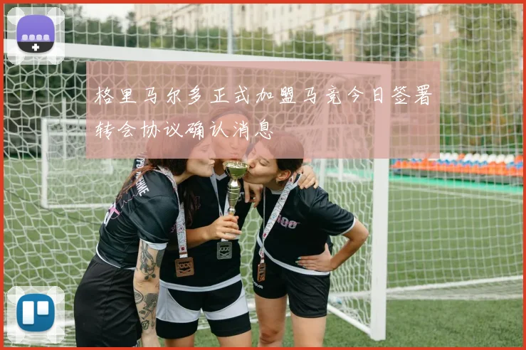 格里马尔多正式加盟马竞今日签署转会协议确认消息