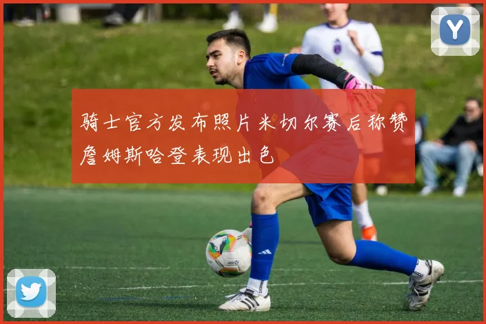 骑士官方发布照片米切尔赛后称赞詹姆斯哈登表现出色