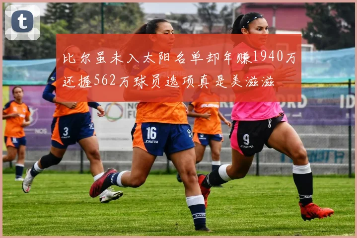 比尔虽未入太阳名单却年赚1940万还握562万球员选项真是美滋滋