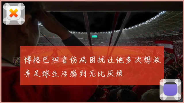 博格巴坦言伤病困扰让他多次想放弃足球生活感到无比厌烦