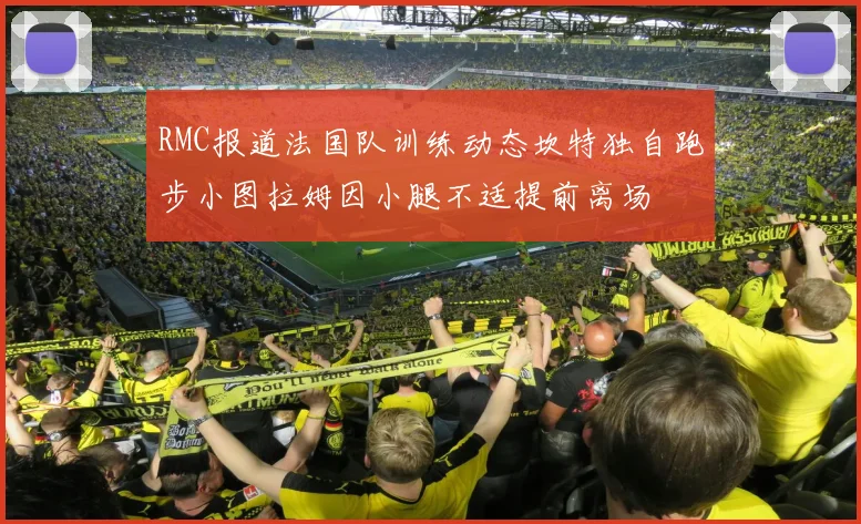 RMC报道法国队训练动态坎特独自跑步小图拉姆因小腿不适提前离场