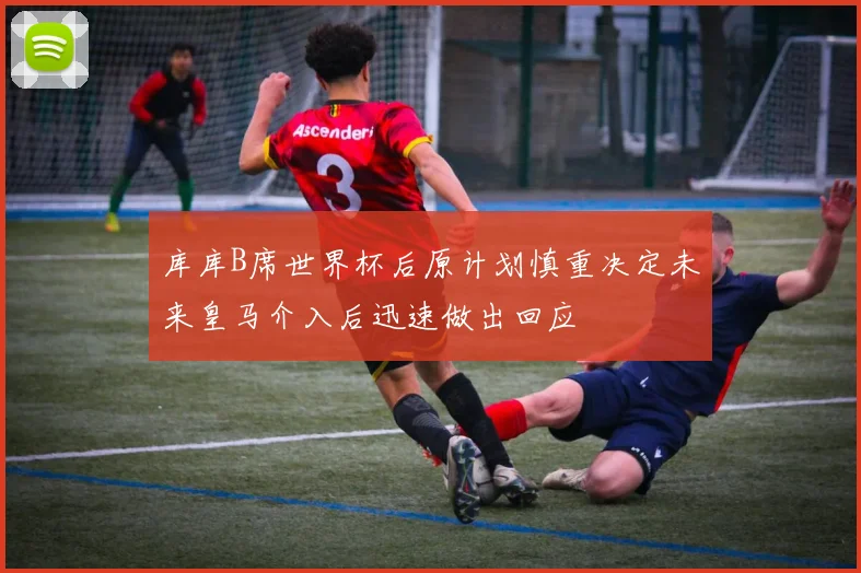 库库B席世界杯后原计划慎重决定未来皇马介入后迅速做出回应