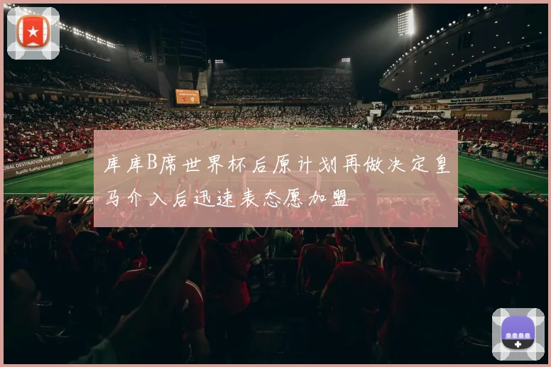 库库B席世界杯后原计划再做决定皇马介入后迅速表态愿加盟