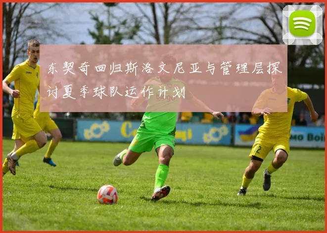 东契奇回归斯洛文尼亚与管理层探讨夏季球队运作计划