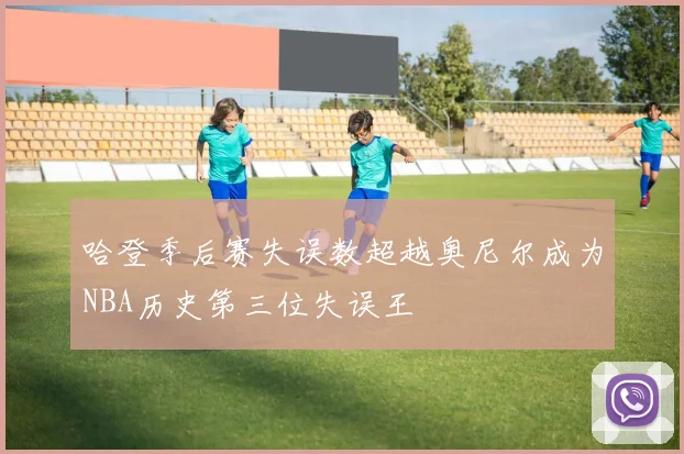 哈登季后赛失误数超越奥尼尔成为NBA历史第三位失误王