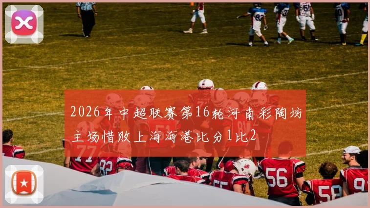2026年中超联赛第16轮河南彩陶坊主场惜败上海海港比分1比2