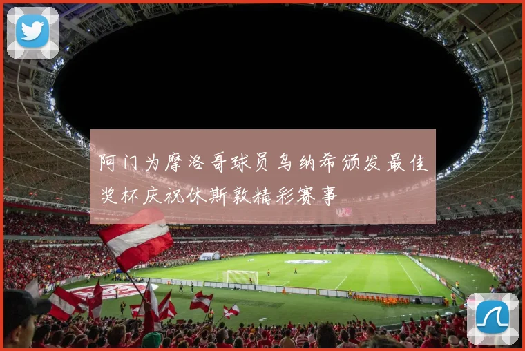 阿门为摩洛哥球员乌纳希颁发最佳奖杯庆祝休斯敦精彩赛事