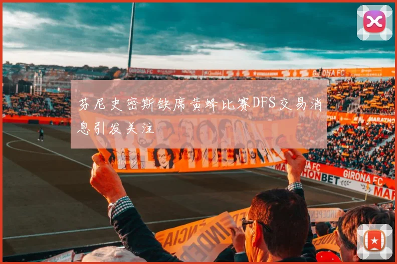 芬尼史密斯缺席黄蜂比赛DFS交易消息引发关注
