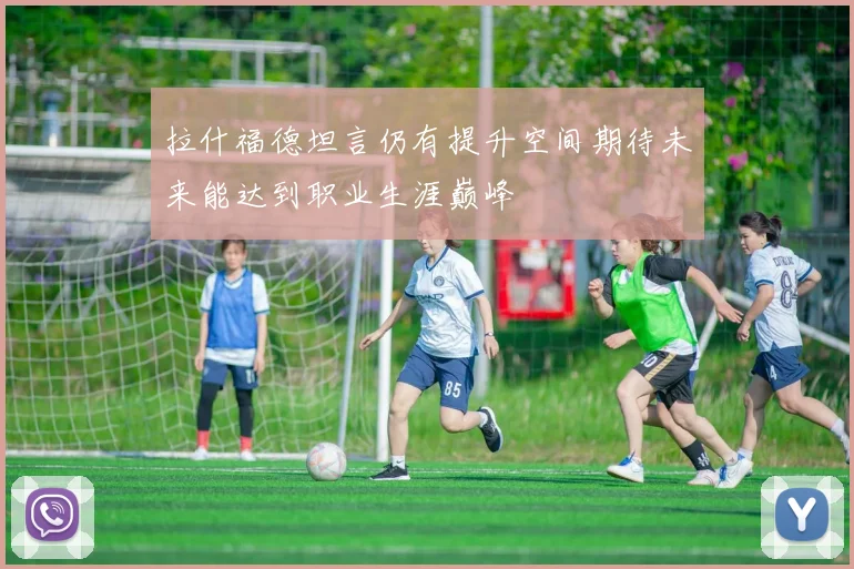拉什福德坦言仍有提升空间期待未来能达到职业生涯巅峰