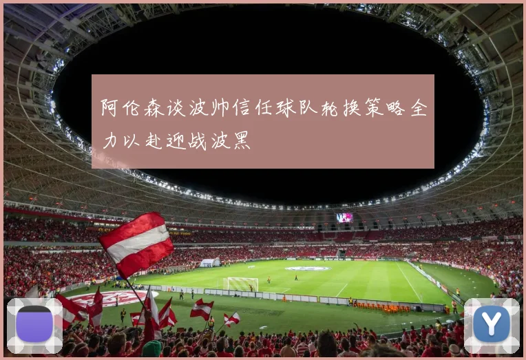 阿伦森谈波帅信任球队轮换策略全力以赴迎战波黑