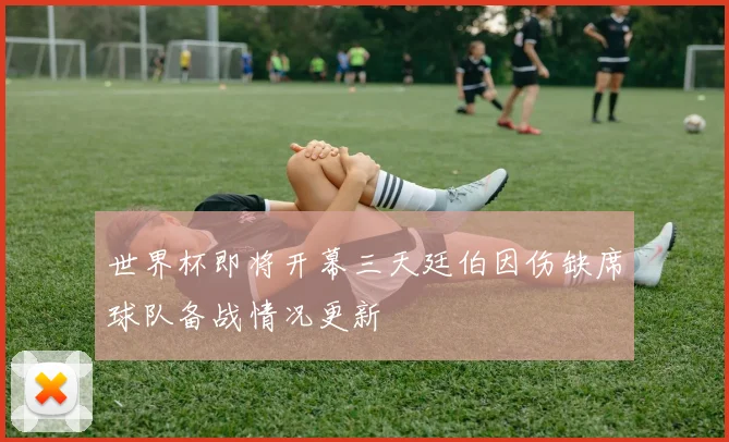 世界杯即将开幕三天廷伯因伤缺席球队备战情况更新