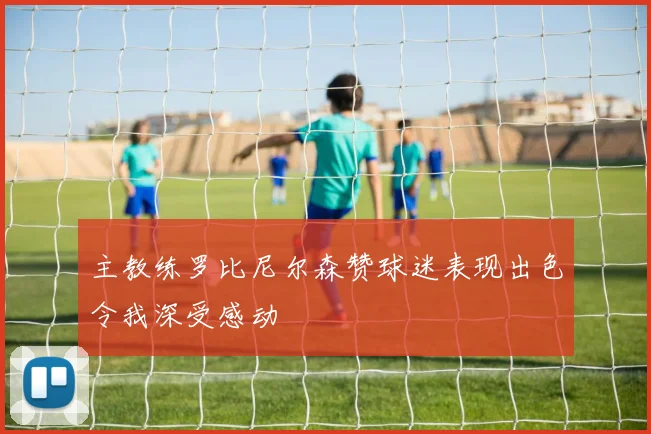 主教练罗比尼尔森赞球迷表现出色令我深受感动